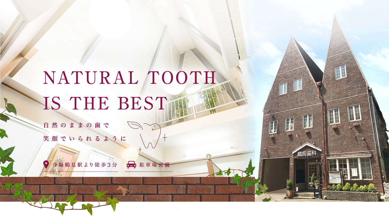 NATURAL TOOTH
IS THE BEST 自然のままの歯で笑顔でいられるように 20:00まで診療 今福鶴見駅より徒歩3分 駐車場完備